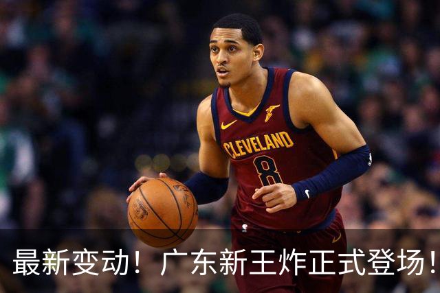 最新变动！广东新王炸正式登场！舍弃王少杰不追胡金秋，球队大洗牌