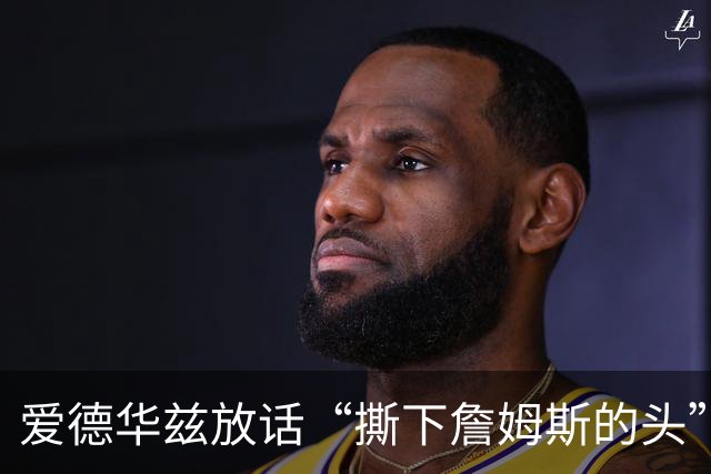 爱德华兹放话“撕下詹姆斯的头”，结果勒布朗反觉得亲近