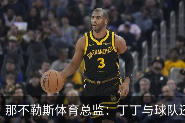 那不勒斯体育总监：丁丁与球队还有1+1合同，我不喜欢他在五月说的话